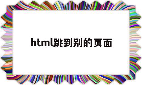 html跳到别的页面(html跳转到另一个html)