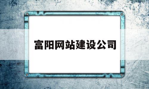 富阳网站建设公司(富阳网站建设公司有哪些)