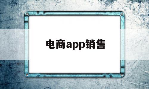 电商app销售(电商软件销售好做吗)