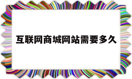 互联网商城网站需要多久(互联网商城网站需要多久审核通过),互联网商城网站需要多久(互联网商城网站需要多久审核通过),互联网商城网站需要多久,信息,百度,模板,第1张