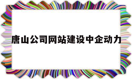 唐山公司网站建设中企动力的简单介绍