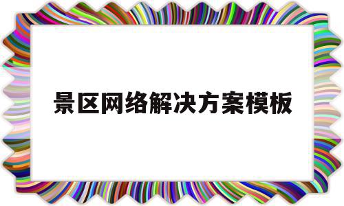 景区网络解决方案模板(景区网络营销方案案例范文)