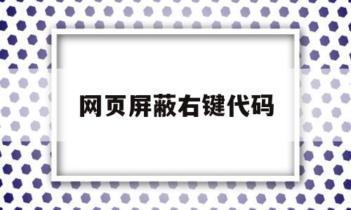 网页屏蔽右键代码(禁止右键的网页怎样查看代码)