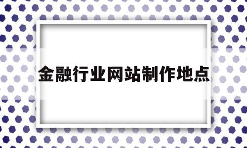 金融行业网站制作地点(金融行业网站制作地点有哪些)