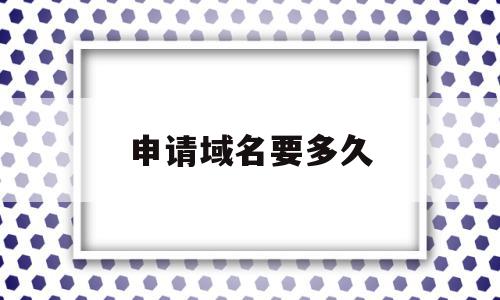 申请域名要多久(申请域名需要注意什么)