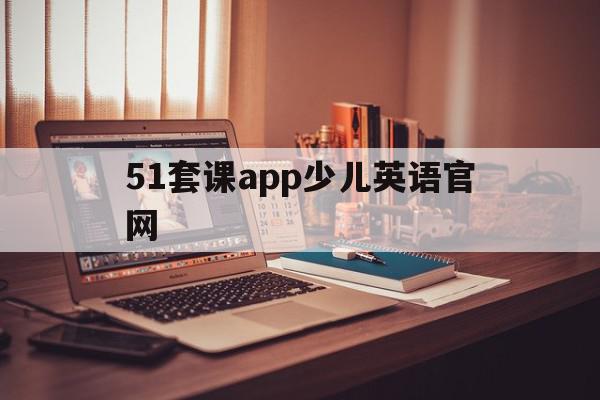 51套课app少儿英语官网(51talk少儿英语官网app)