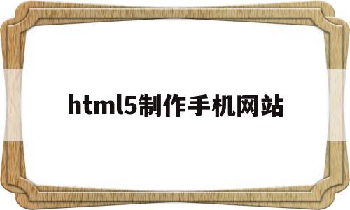 html5制作手机网站(做html5 做手机页面)