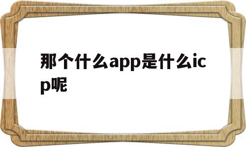 包含那个什么app是什么icp呢的词条,包含那个什么app是什么icp呢的词条,那个什么app是什么icp呢,信息,百度,APP,第1张