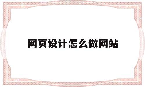 网页设计怎么做网站(网页设计网站制作流程)