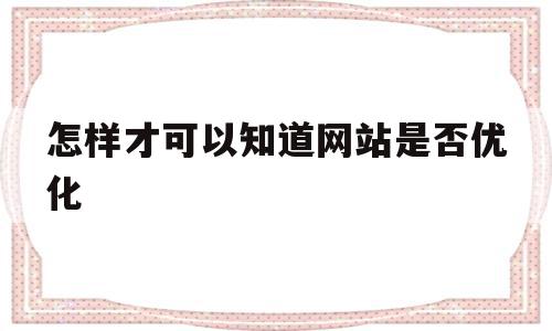 怎样才可以知道网站是否优化(怎样才可以知道网站是否优化成功)