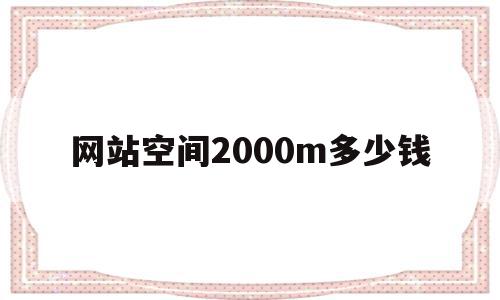 网站空间2000m多少钱(网站空间100g流量能用多久)