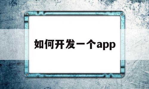 如何开发一个app(如何开发一个app招聘网)