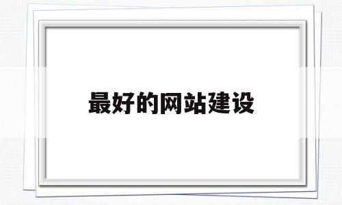 最好的网站建设(知名网站建设推荐)