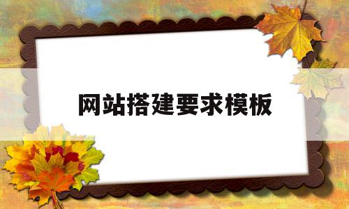 网站搭建要求模板(网站搭建要求模板怎么写)