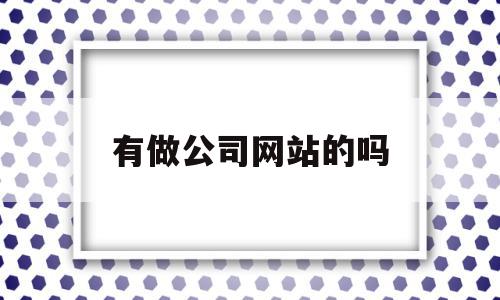 有做公司网站的吗(做公司网站的公司有哪些)