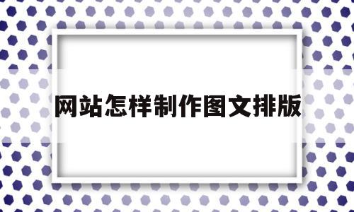 网站怎样制作图文排版(网站怎样制作图文排版图片),网站怎样制作图文排版(网站怎样制作图文排版图片),网站怎样制作图文排版,营销,网站建设,导航,第1张