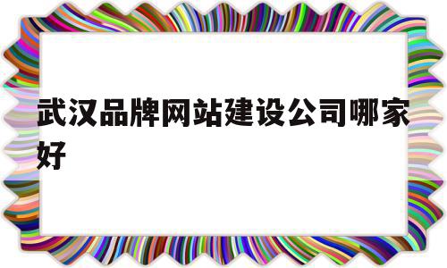 武汉品牌网站建设公司哪家好(武汉品牌网站建设公司哪家好点)