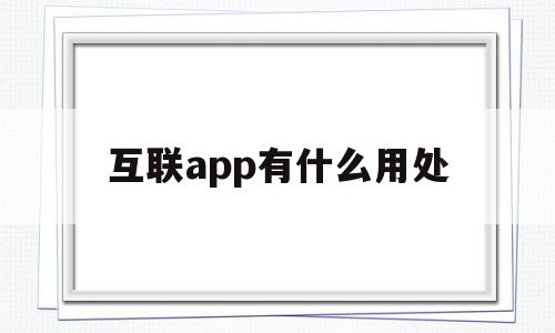 互联app有什么用处(互联app有什么用处和功能),互联app有什么用处(互联app有什么用处和功能),互联app有什么用处,信息,视频,APP,第1张