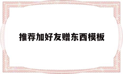 推荐加好友赠东西模板(推荐好友加我送东西文案)