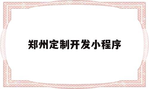 郑州定制开发小程序(郑州定制开发小程序公司)