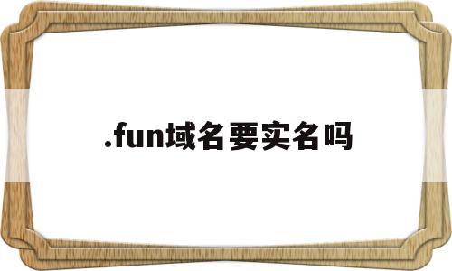 .fun域名要实名吗(namesilo域名需要实名吗)