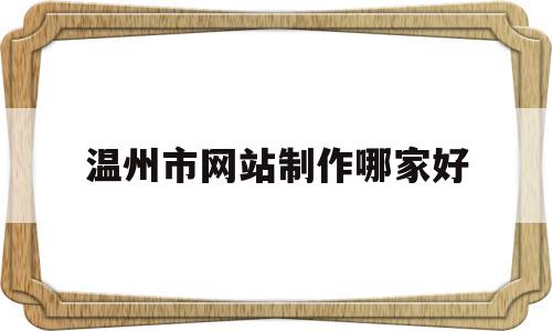 温州市网站制作哪家好(温州网站定制公司哪家好),温州市网站制作哪家好(温州网站定制公司哪家好),温州市网站制作哪家好,信息,百度,视频,第1张