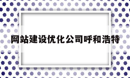 网站建设优化公司呼和浩特(呼和浩特转化率高的运营商三网大数据)