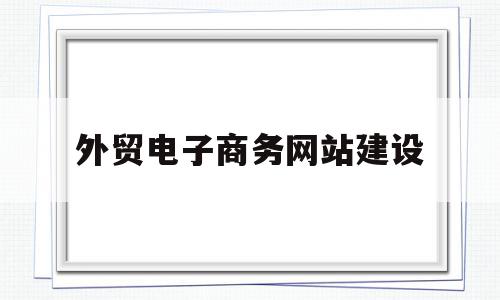 外贸电子商务网站建设(外贸电子商务网站建设流程)