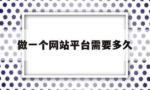 做一个网站平台需要多久(做一个网站平台需要多久完成)