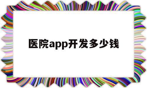 医院app开发多少钱(医疗app开发需要多少费用)