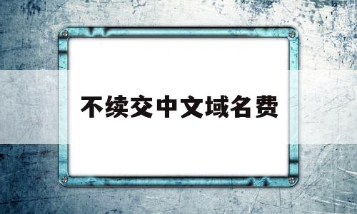 不续交中文域名费的简单介绍