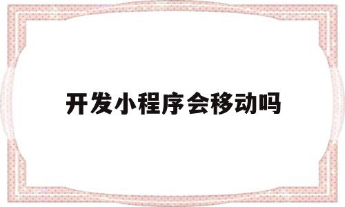 开发小程序会移动吗(小程序数据会被开发者控制吗)