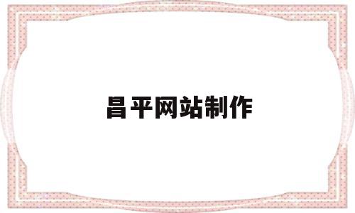 昌平网站制作(昌平网站制作人才招聘)