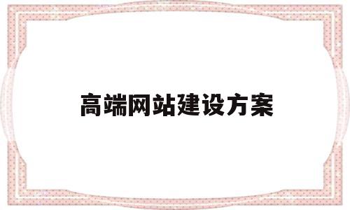 高端网站建设方案(高端网站建设方案范文)