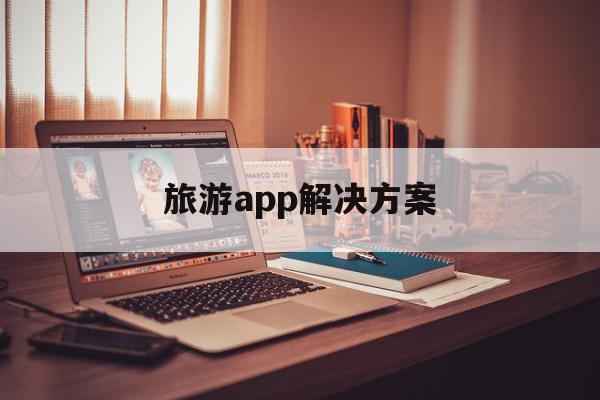 旅游app解决方案(旅游app应该具备哪些功能)