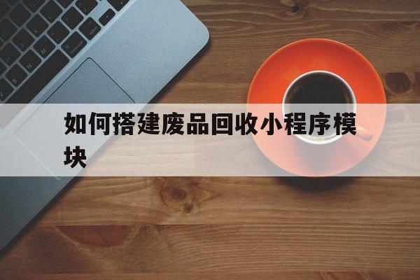 如何搭建废品回收小程序模块(如何搭建废品回收小程序模块呢)