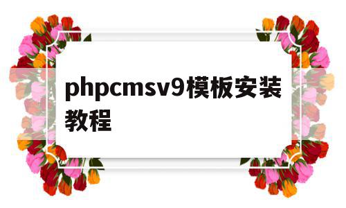 phpcmsv9模板安装教程(phpcms 用的是什么模板引擎)