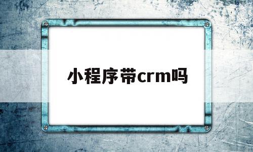 小程序带crm吗(小程序是bs还是cs)