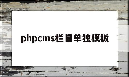 phpcms栏目单独模板(phpcms 用的是什么模板引擎)