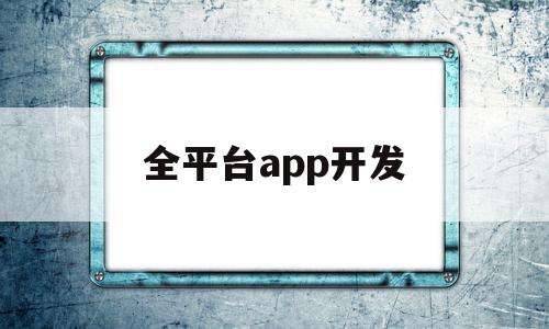 全平台app开发(app 开发 平台)