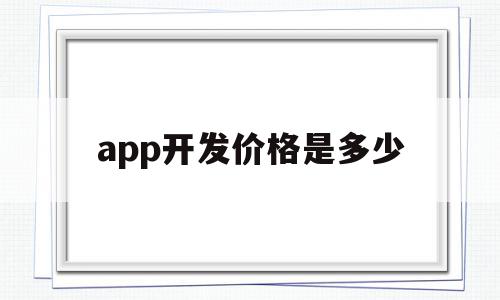 app开发价格是多少(app开发价格是多少钱一个月)