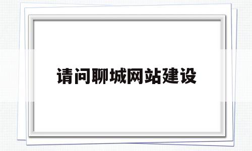 请问聊城网站建设(聊城网站建设的详细策划)