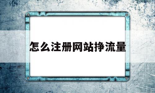 怎么注册网站挣流量(想注册一个网站怎么弄)