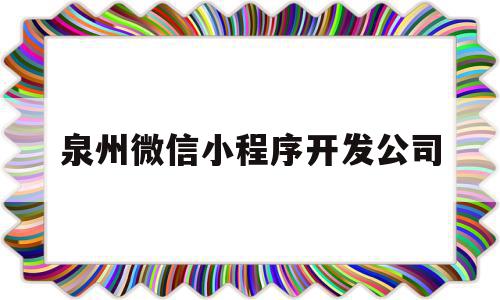 泉州微信小程序开发公司(泉州微信小程序开发公司招聘)