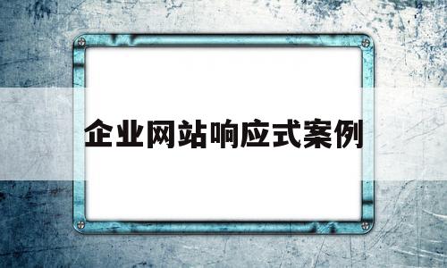 企业网站响应式案例(企业网站响应式案例分析)