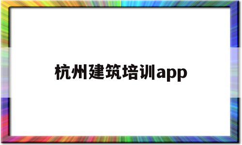 杭州建筑培训app(杭州建筑培训信息管理系统登录入口)