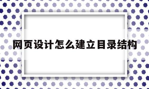 网页设计怎么建立目录结构(网页设计怎么建立目录结构图)