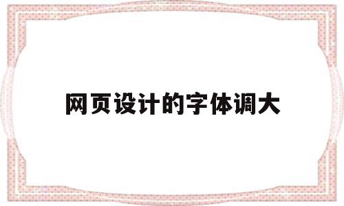 网页设计的字体调大(网页设计的字体调大还是变小)