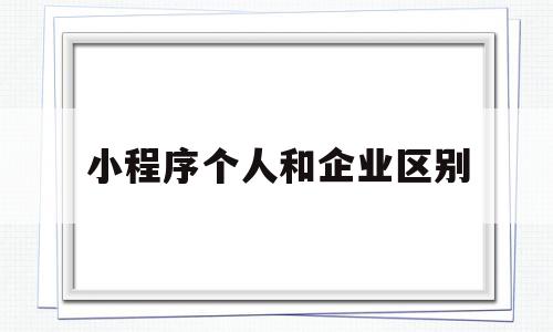 小程序个人和企业区别(小程序企业和个人的区别)