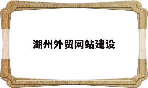 湖州外贸网站建设(湖州市对外贸易经济合作局)